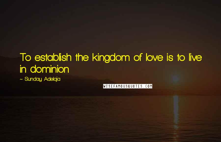 Sunday Adelaja Quotes: To establish the kingdom of love is to live in dominion