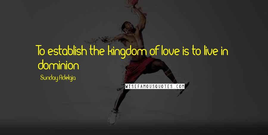 Sunday Adelaja Quotes: To establish the kingdom of love is to live in dominion