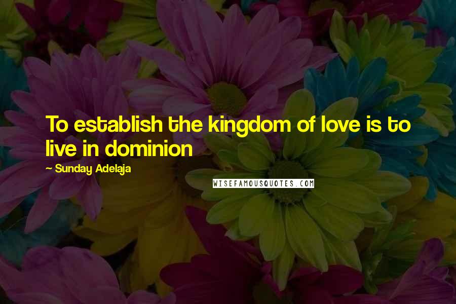 Sunday Adelaja Quotes: To establish the kingdom of love is to live in dominion