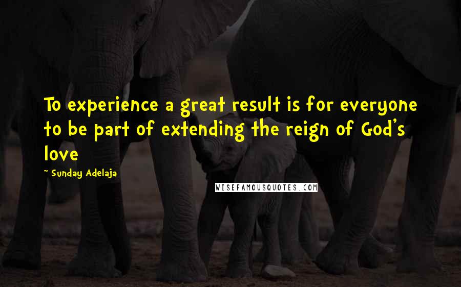 Sunday Adelaja Quotes: To experience a great result is for everyone to be part of extending the reign of God's love