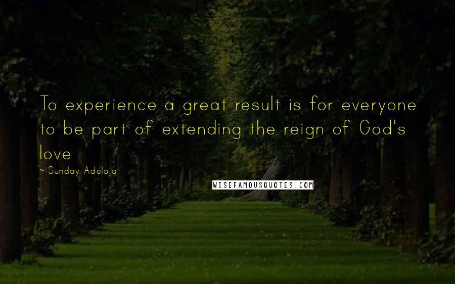 Sunday Adelaja Quotes: To experience a great result is for everyone to be part of extending the reign of God's love