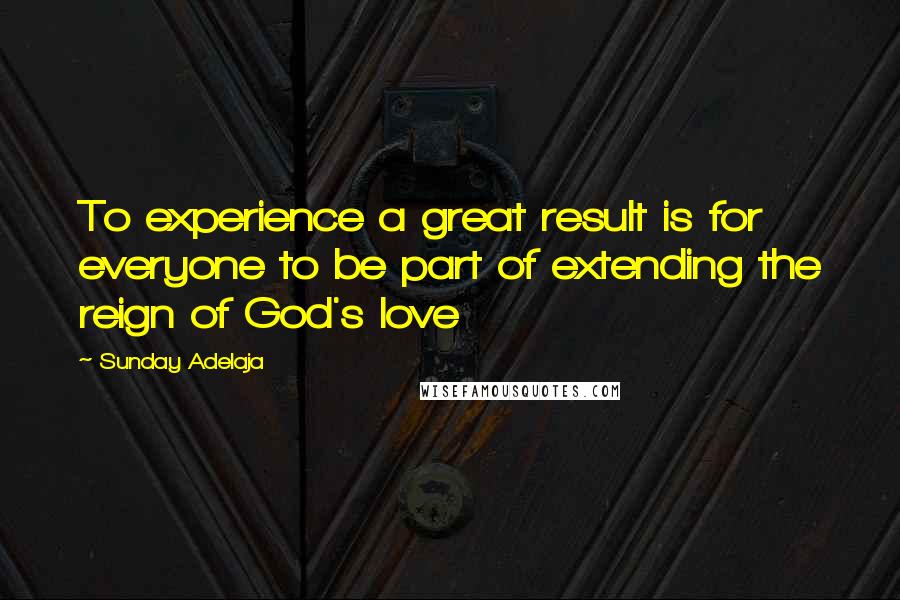 Sunday Adelaja Quotes: To experience a great result is for everyone to be part of extending the reign of God's love