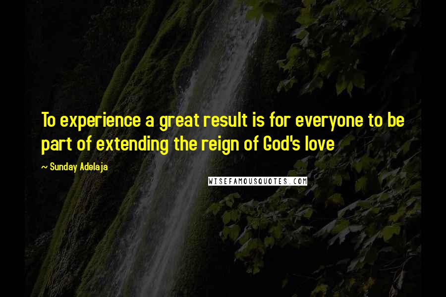 Sunday Adelaja Quotes: To experience a great result is for everyone to be part of extending the reign of God's love