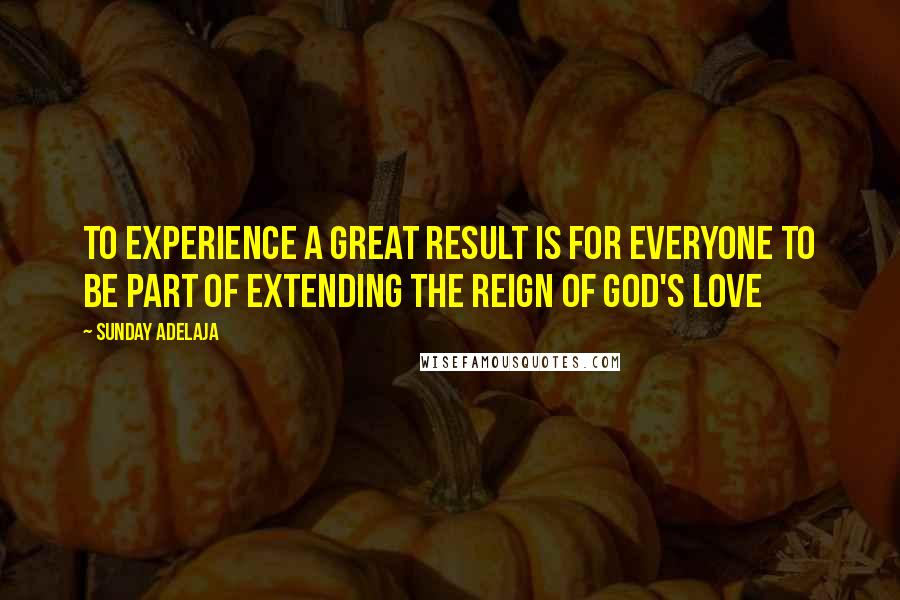 Sunday Adelaja Quotes: To experience a great result is for everyone to be part of extending the reign of God's love