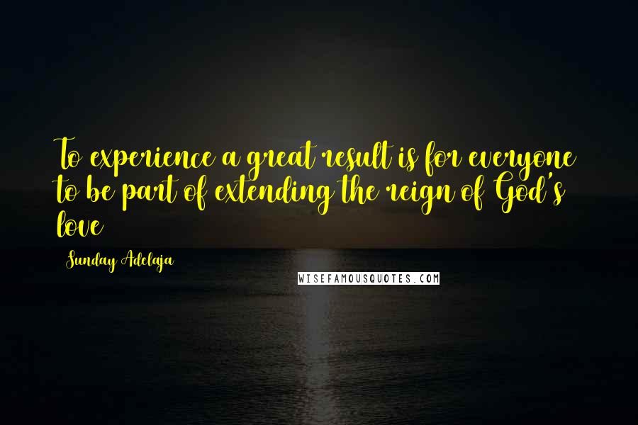 Sunday Adelaja Quotes: To experience a great result is for everyone to be part of extending the reign of God's love