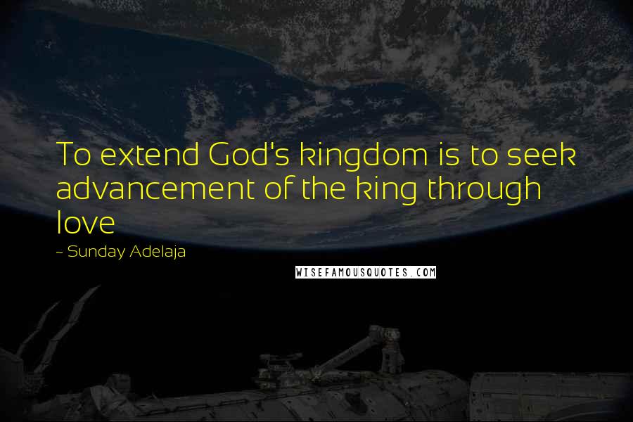 Sunday Adelaja Quotes: To extend God's kingdom is to seek advancement of the king through love