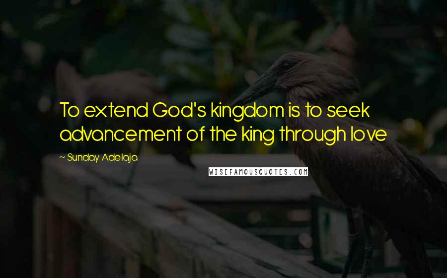 Sunday Adelaja Quotes: To extend God's kingdom is to seek advancement of the king through love