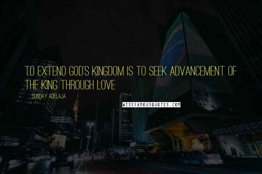 Sunday Adelaja Quotes: To extend God's kingdom is to seek advancement of the king through love