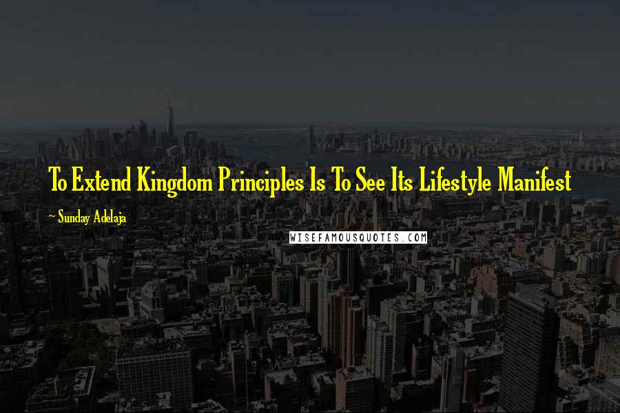 Sunday Adelaja Quotes: To Extend Kingdom Principles Is To See Its Lifestyle Manifest