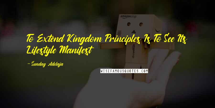 Sunday Adelaja Quotes: To Extend Kingdom Principles Is To See Its Lifestyle Manifest