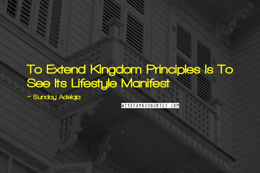 Sunday Adelaja Quotes: To Extend Kingdom Principles Is To See Its Lifestyle Manifest