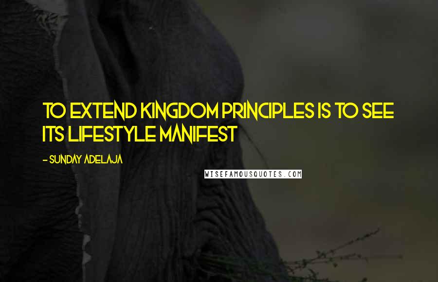 Sunday Adelaja Quotes: To Extend Kingdom Principles Is To See Its Lifestyle Manifest