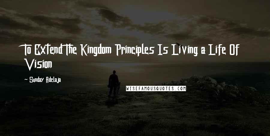 Sunday Adelaja Quotes: To Extend The Kingdom Principles Is Living a Life Of Vision