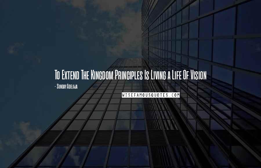 Sunday Adelaja Quotes: To Extend The Kingdom Principles Is Living a Life Of Vision