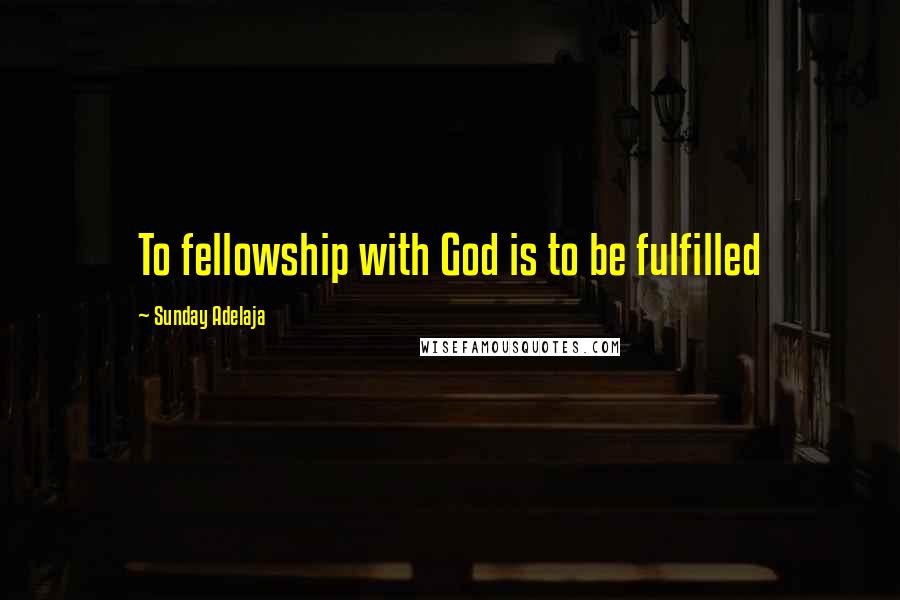 Sunday Adelaja Quotes: To fellowship with God is to be fulfilled