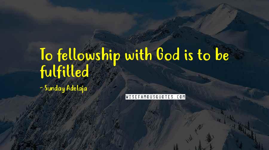 Sunday Adelaja Quotes: To fellowship with God is to be fulfilled
