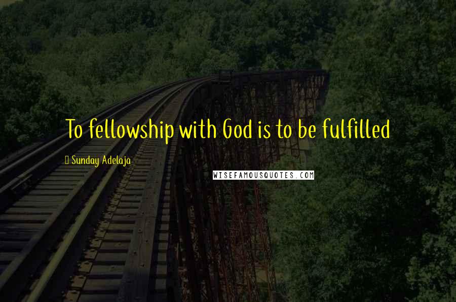 Sunday Adelaja Quotes: To fellowship with God is to be fulfilled