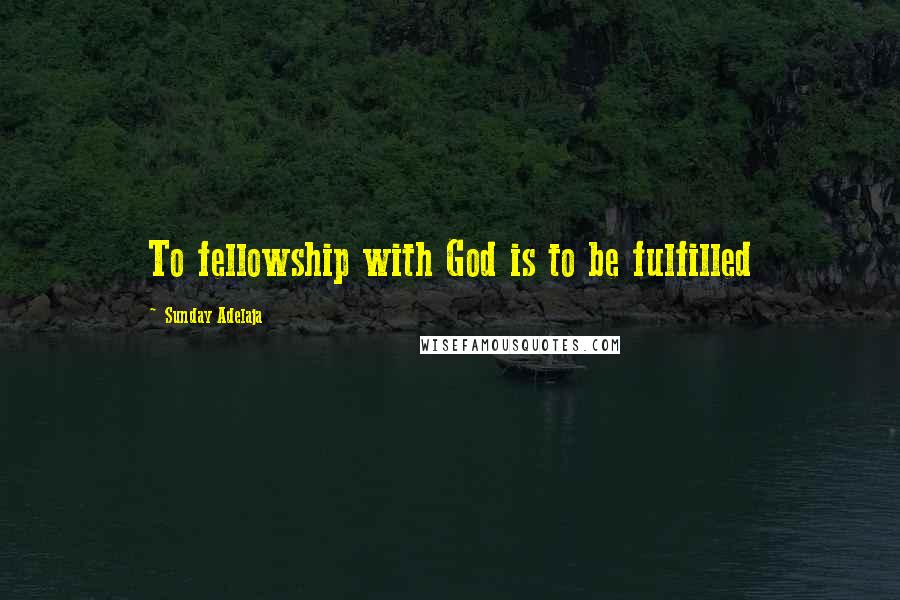 Sunday Adelaja Quotes: To fellowship with God is to be fulfilled