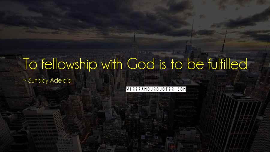 Sunday Adelaja Quotes: To fellowship with God is to be fulfilled