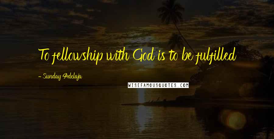 Sunday Adelaja Quotes: To fellowship with God is to be fulfilled