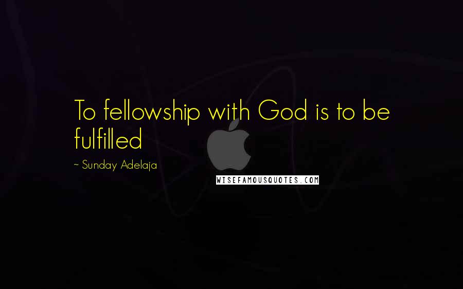 Sunday Adelaja Quotes: To fellowship with God is to be fulfilled