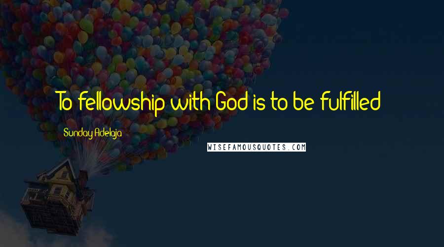 Sunday Adelaja Quotes: To fellowship with God is to be fulfilled