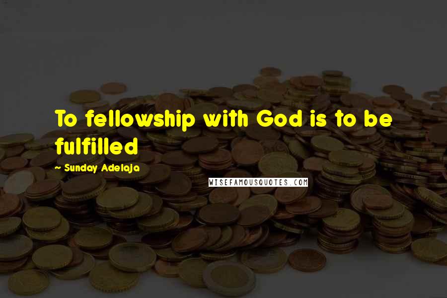 Sunday Adelaja Quotes: To fellowship with God is to be fulfilled