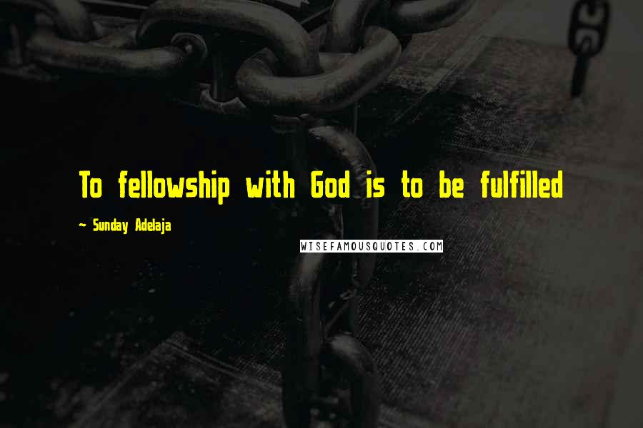 Sunday Adelaja Quotes: To fellowship with God is to be fulfilled