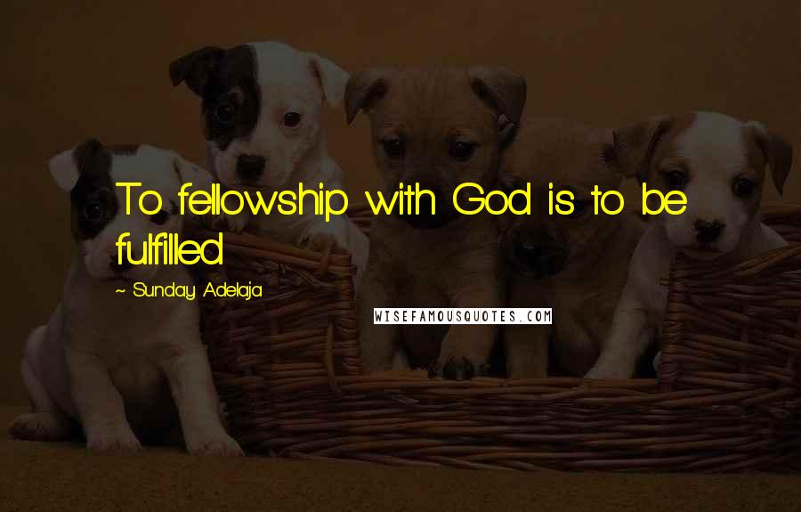 Sunday Adelaja Quotes: To fellowship with God is to be fulfilled