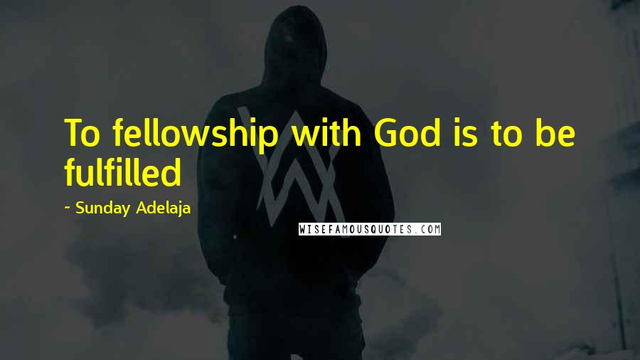 Sunday Adelaja Quotes: To fellowship with God is to be fulfilled