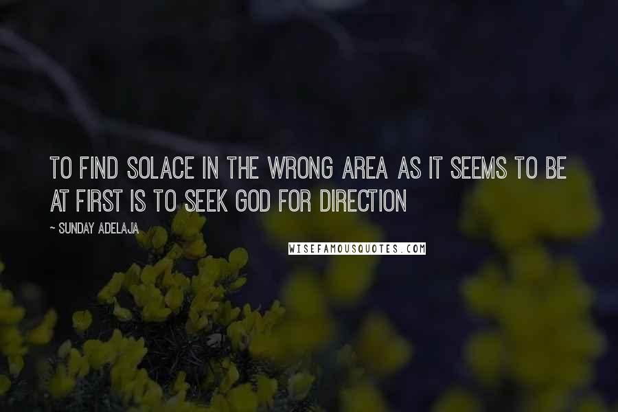 Sunday Adelaja Quotes: To find solace in the wrong area as it seems to be at first is to seek God for direction