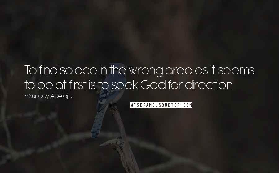 Sunday Adelaja Quotes: To find solace in the wrong area as it seems to be at first is to seek God for direction