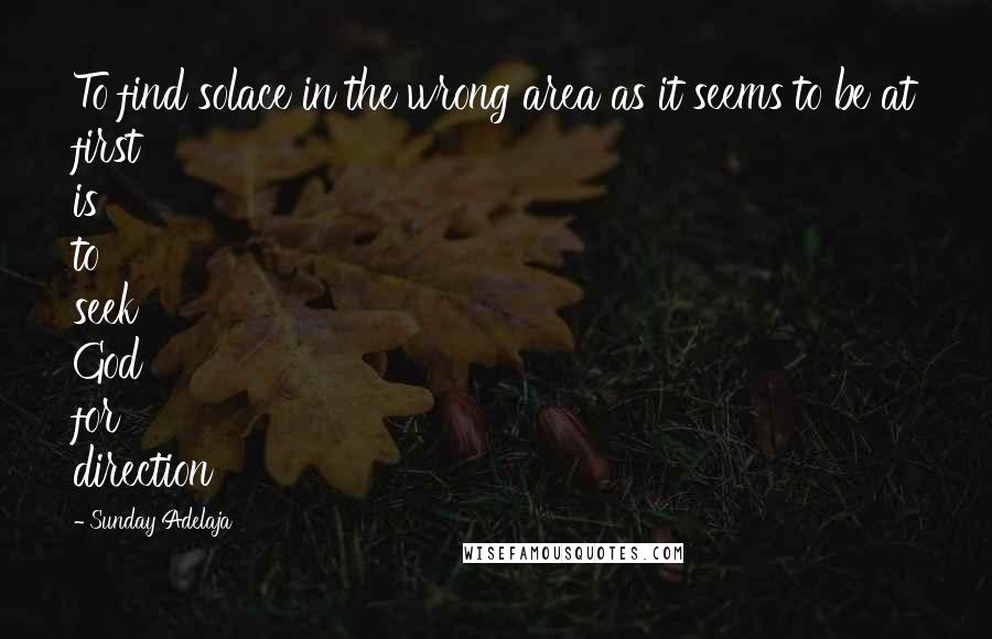 Sunday Adelaja Quotes: To find solace in the wrong area as it seems to be at first is to seek God for direction