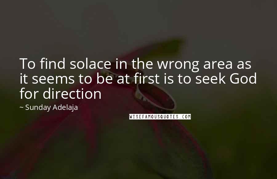 Sunday Adelaja Quotes: To find solace in the wrong area as it seems to be at first is to seek God for direction