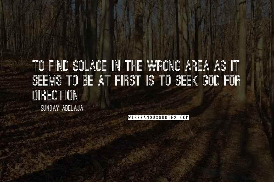 Sunday Adelaja Quotes: To find solace in the wrong area as it seems to be at first is to seek God for direction