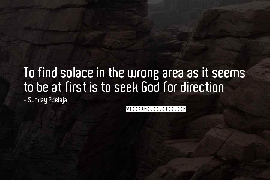 Sunday Adelaja Quotes: To find solace in the wrong area as it seems to be at first is to seek God for direction