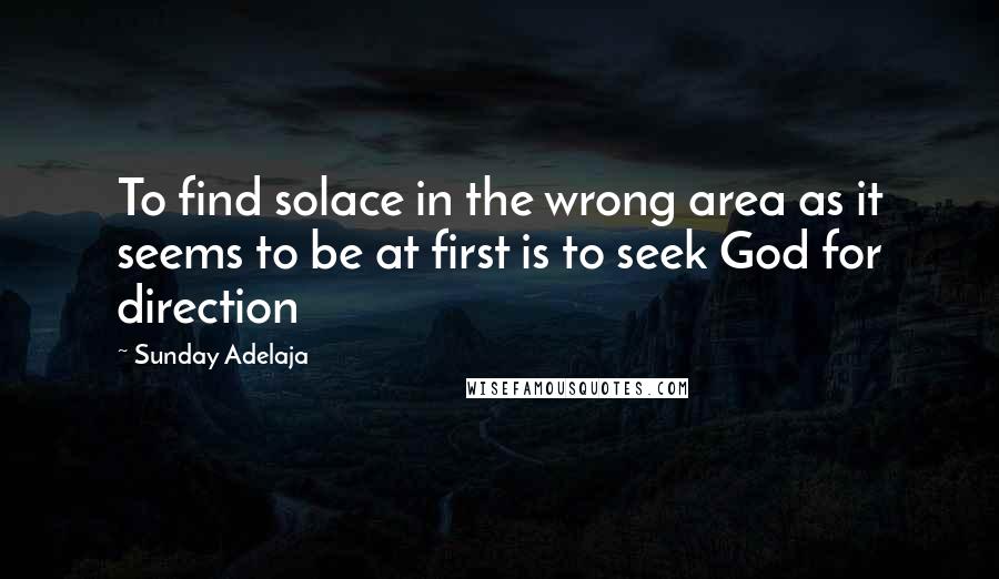 Sunday Adelaja Quotes: To find solace in the wrong area as it seems to be at first is to seek God for direction