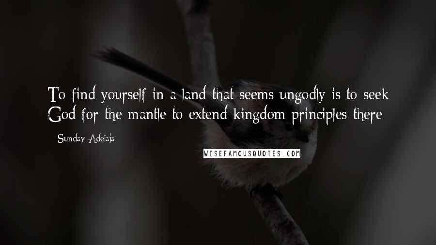 Sunday Adelaja Quotes: To find yourself in a land that seems ungodly is to seek God for the mantle to extend kingdom principles there