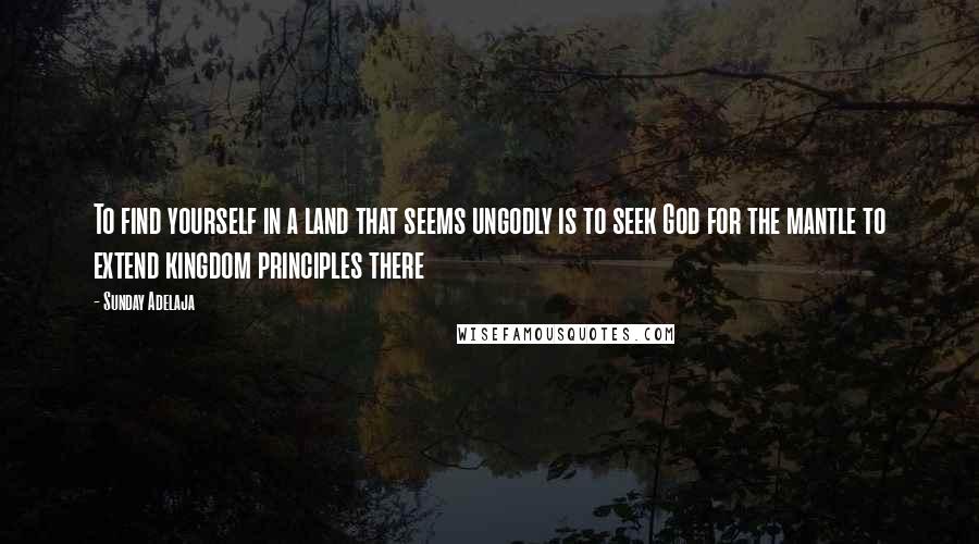 Sunday Adelaja Quotes: To find yourself in a land that seems ungodly is to seek God for the mantle to extend kingdom principles there