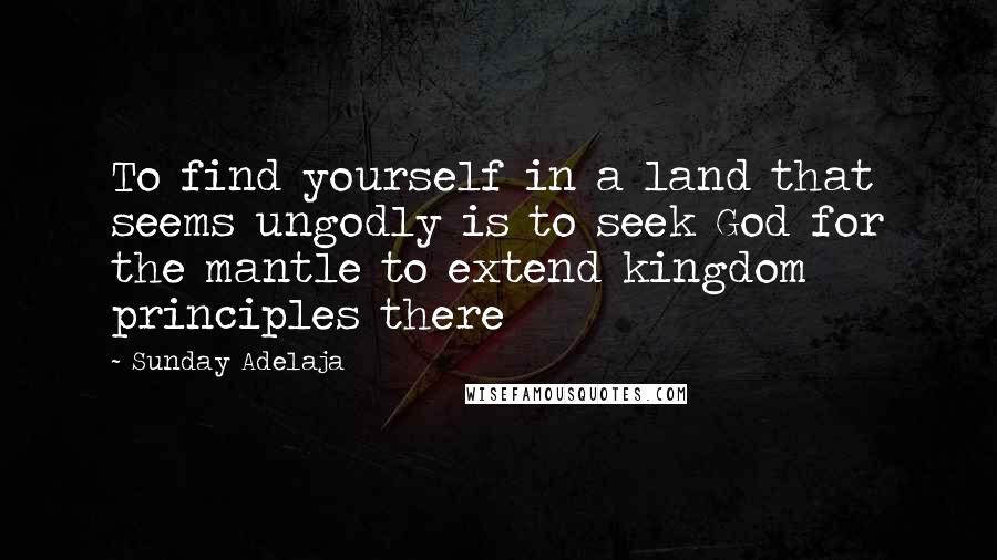 Sunday Adelaja Quotes: To find yourself in a land that seems ungodly is to seek God for the mantle to extend kingdom principles there