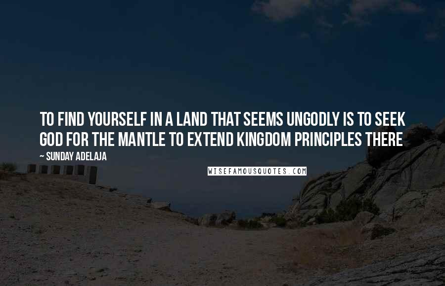 Sunday Adelaja Quotes: To find yourself in a land that seems ungodly is to seek God for the mantle to extend kingdom principles there