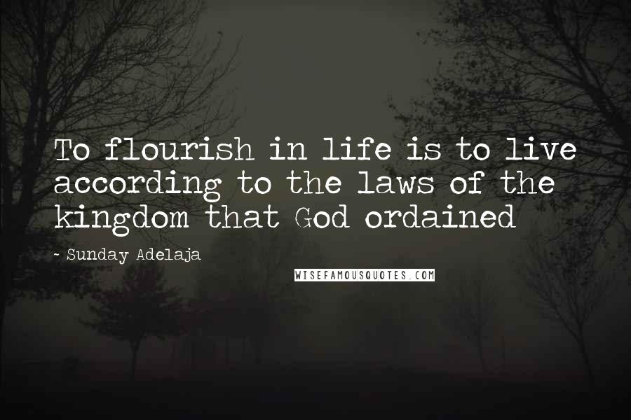 Sunday Adelaja Quotes: To flourish in life is to live according to the laws of the kingdom that God ordained