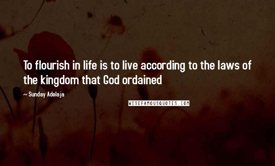 Sunday Adelaja Quotes: To flourish in life is to live according to the laws of the kingdom that God ordained