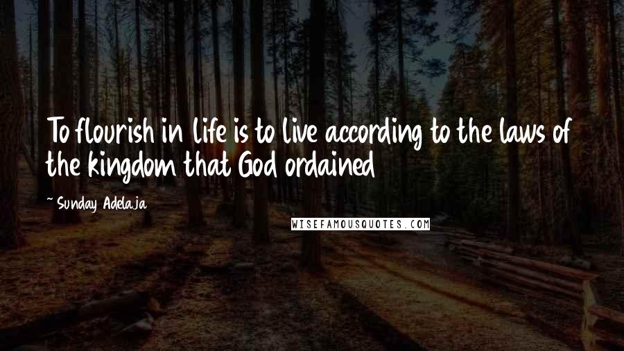 Sunday Adelaja Quotes: To flourish in life is to live according to the laws of the kingdom that God ordained