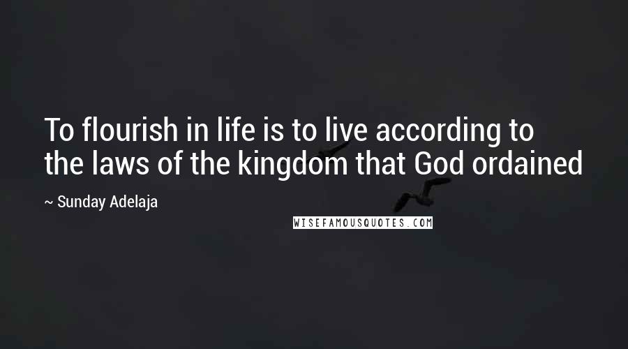 Sunday Adelaja Quotes: To flourish in life is to live according to the laws of the kingdom that God ordained