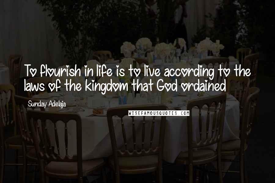 Sunday Adelaja Quotes: To flourish in life is to live according to the laws of the kingdom that God ordained