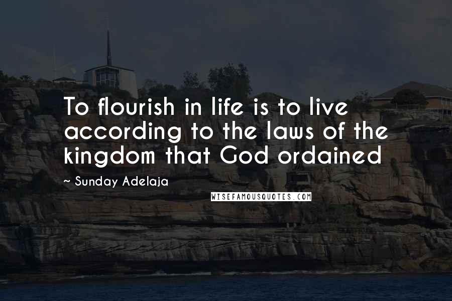 Sunday Adelaja Quotes: To flourish in life is to live according to the laws of the kingdom that God ordained