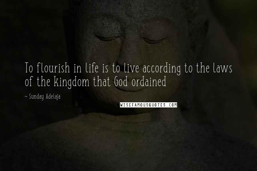 Sunday Adelaja Quotes: To flourish in life is to live according to the laws of the kingdom that God ordained