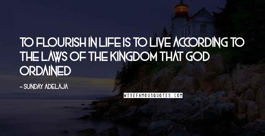 Sunday Adelaja Quotes: To flourish in life is to live according to the laws of the kingdom that God ordained