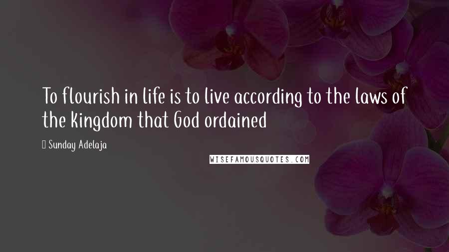 Sunday Adelaja Quotes: To flourish in life is to live according to the laws of the kingdom that God ordained